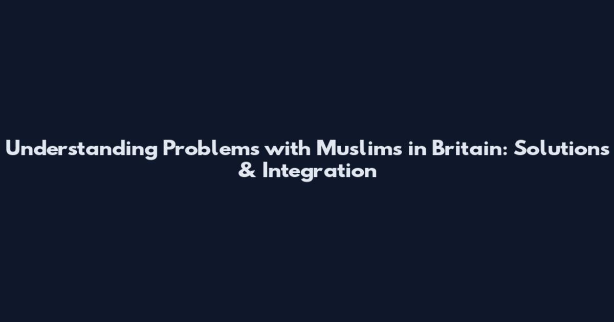 Understanding Problems with Muslims in Britain: Solutions & Integration