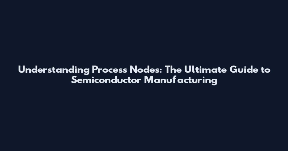 Understanding Process Nodes: The Ultimate Guide to Semiconductor Manufacturing