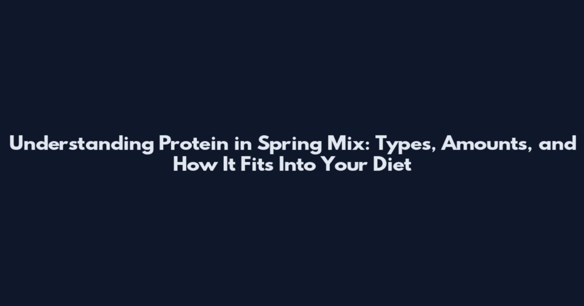 Understanding Protein in Spring Mix: Types, Amounts, and How It Fits Into Your Diet