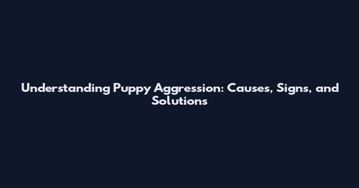 Understanding Puppy Aggression: Causes, Signs, and Solutions