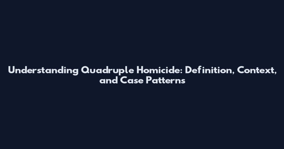 Understanding Quadruple Homicide: Definition, Context, and Case Patterns