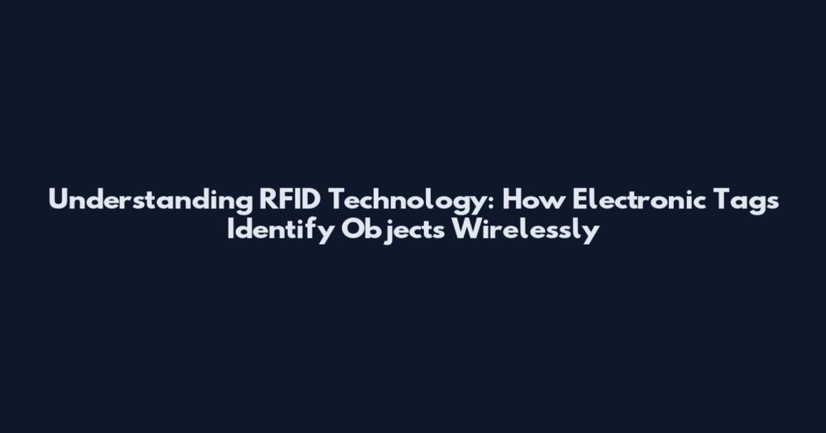 Understanding RFID Technology: How Electronic Tags Identify Objects Wirelessly