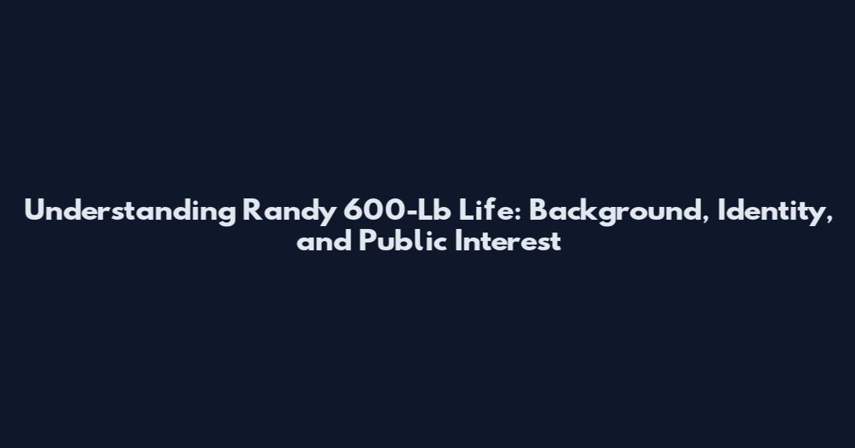 Understanding Randy 600-Lb Life: Background, Identity, and Public Interest