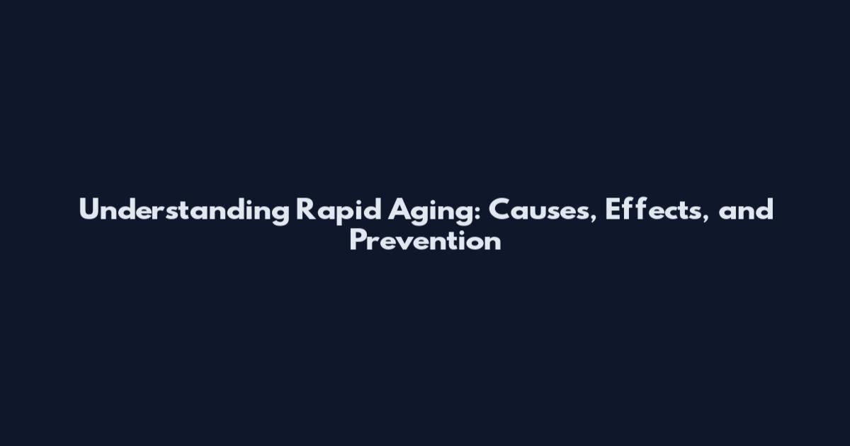 Understanding Rapid Aging: Causes, Effects, and Prevention