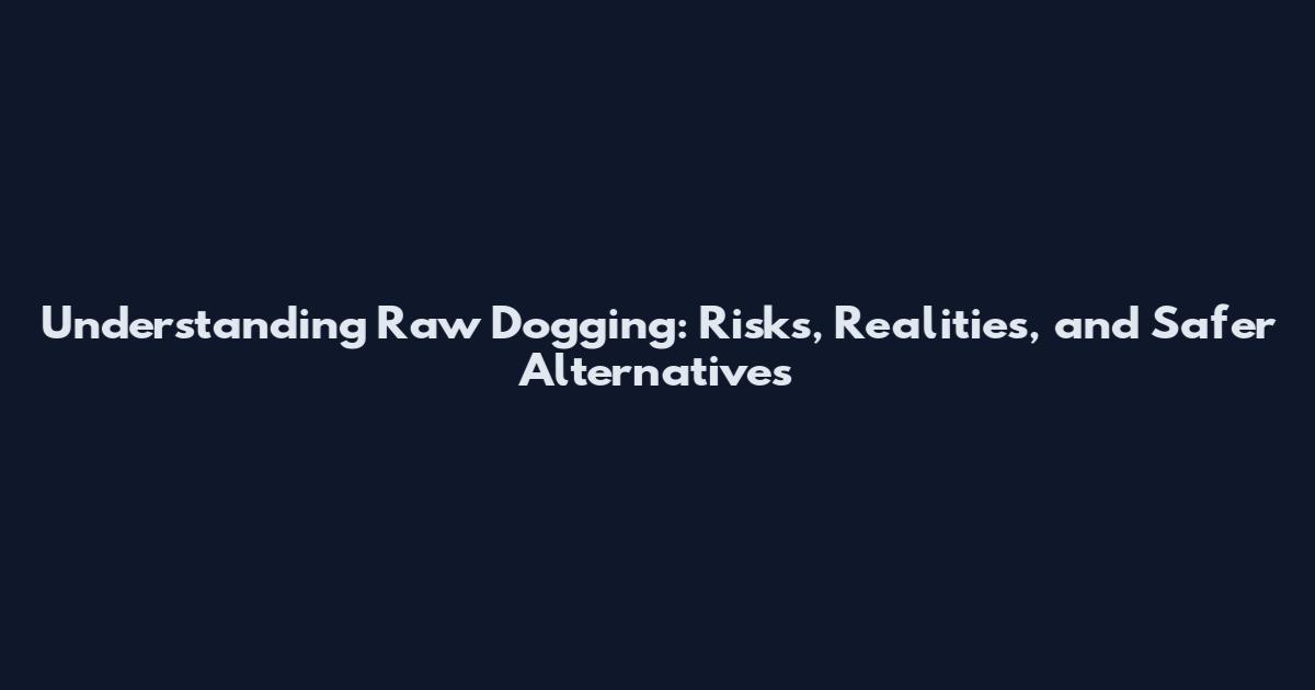 Understanding Raw Dogging: Risks, Realities, and Safer Alternatives