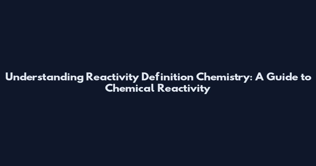 Understanding Reactivity Definition Chemistry: A Guide to Chemical Reactivity
