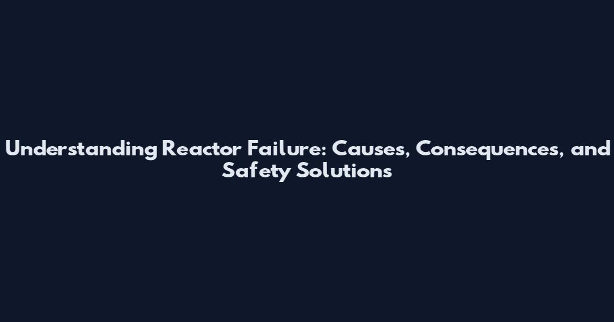 Understanding Reactor Failure: Causes, Consequences, and Safety Solutions
