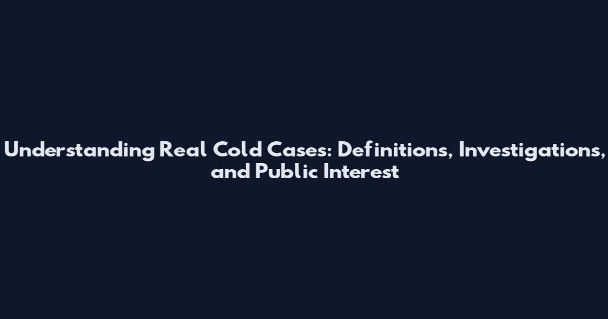 Understanding Real Cold Cases: Definitions, Investigations, and Public Interest