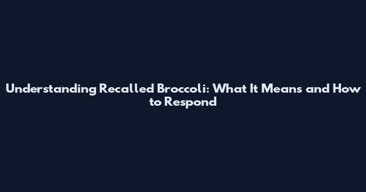 Understanding Recalled Broccoli: What It Means and How to Respond