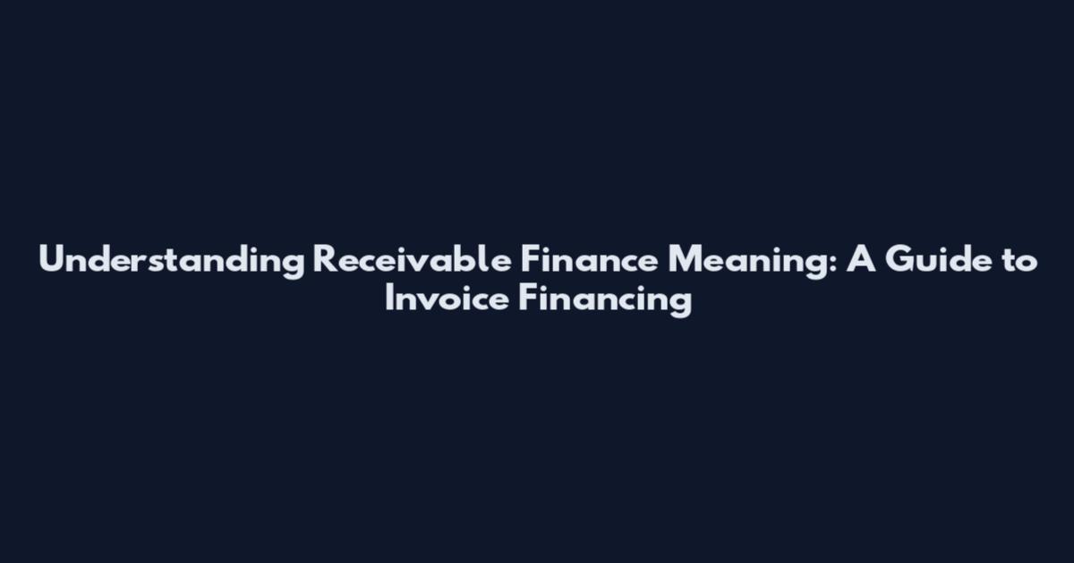 Understanding Receivable Finance Meaning: A Guide to Invoice Financing