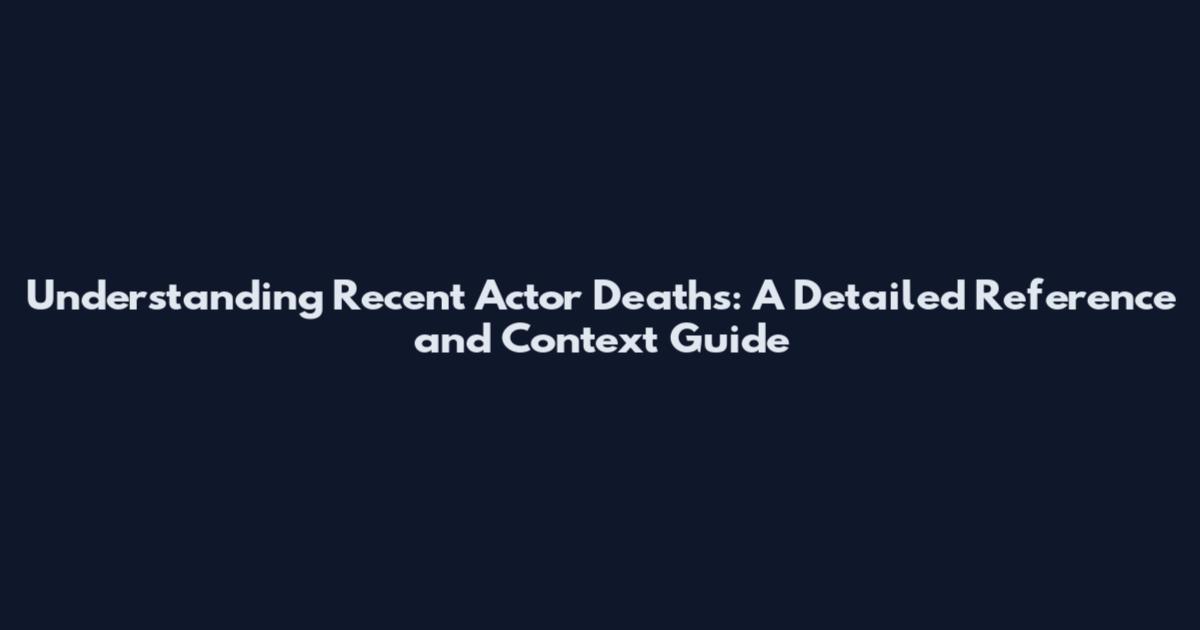 Understanding Recent Actor Deaths: A Detailed Reference and Context Guide