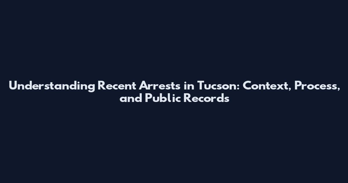 Understanding Recent Arrests in Tucson: Context, Process, and Public Records