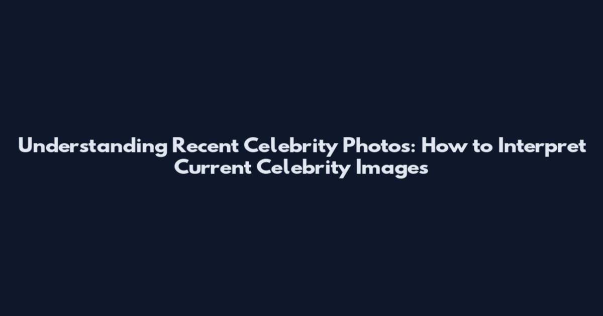 Understanding Recent Celebrity Photos: How to Interpret Current Celebrity Images