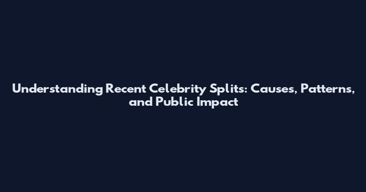 Understanding Recent Celebrity Splits: Causes, Patterns, and Public Impact