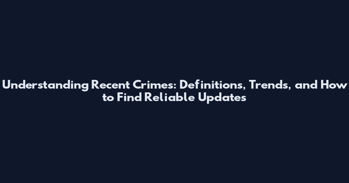 Understanding Recent Crimes: Definitions, Trends, and How to Find Reliable Updates