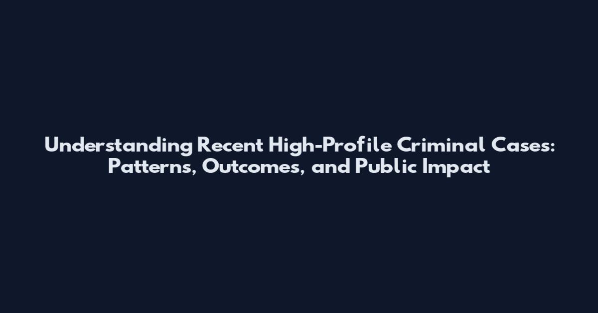 Understanding Recent High-Profile Criminal Cases: Patterns, Outcomes, and Public Impact