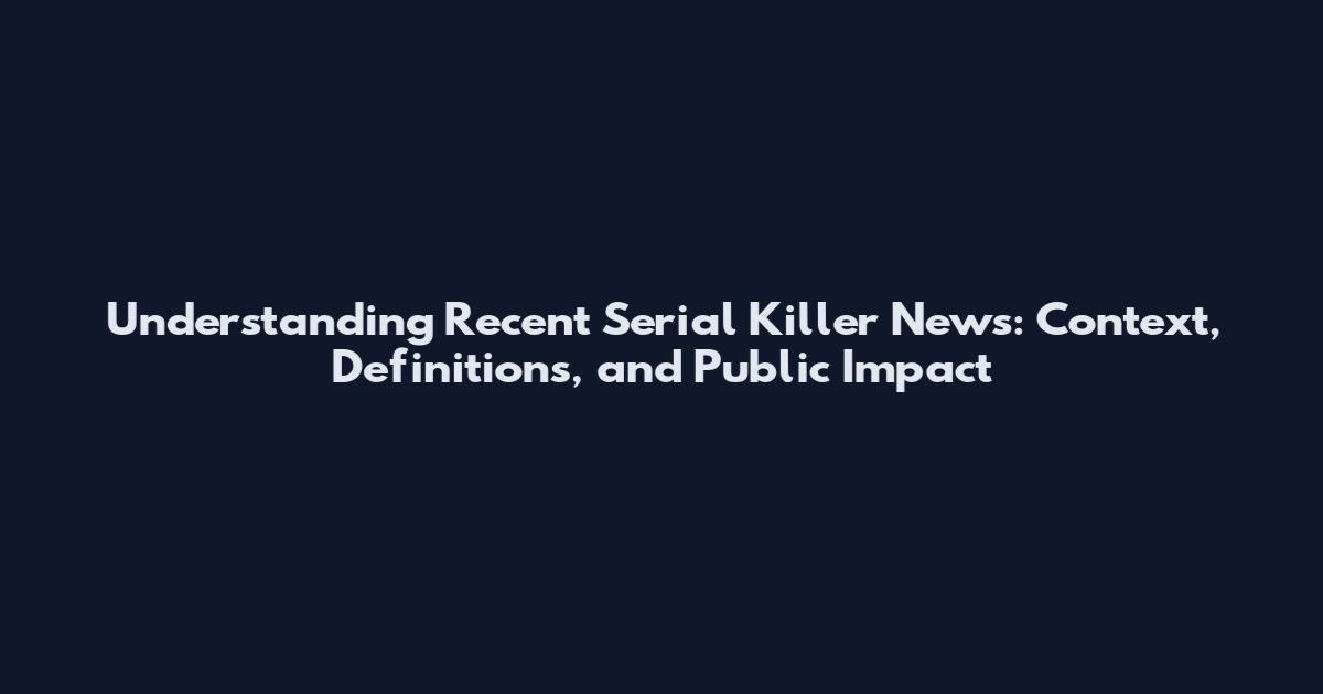 Understanding Recent Serial Killer News: Context, Definitions, and Public Impact