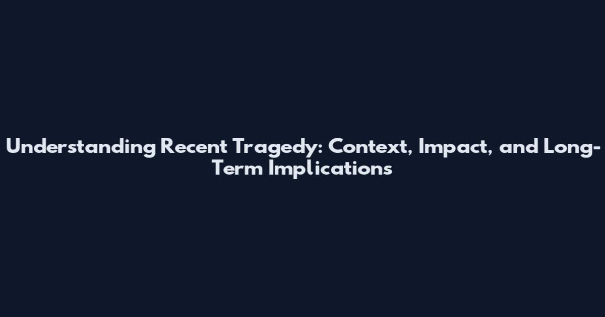 Understanding Recent Tragedy: Context, Impact, and Long-Term Implications