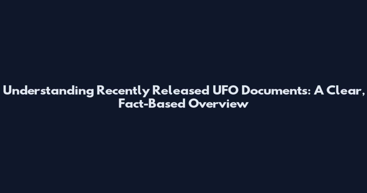 Understanding Recently Released UFO Documents: A Clear, Fact-Based Overview