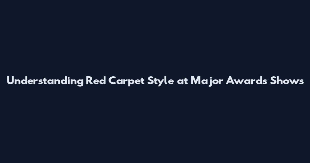Understanding Red Carpet Style at Major Awards Shows
