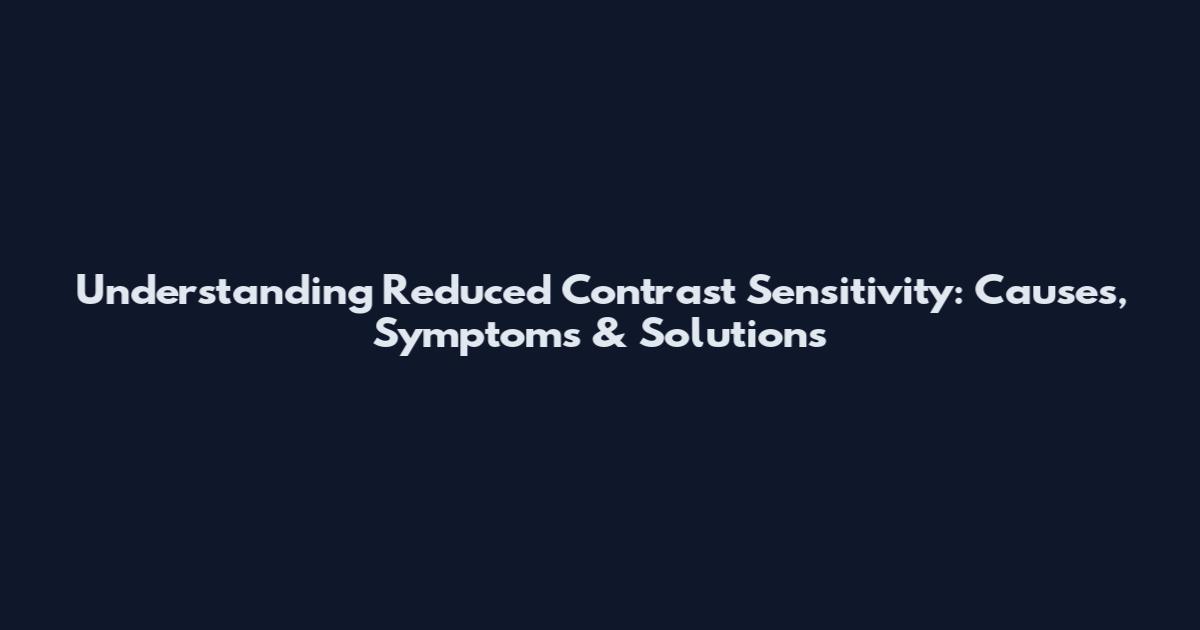 Understanding Reduced Contrast Sensitivity: Causes, Symptoms & Solutions