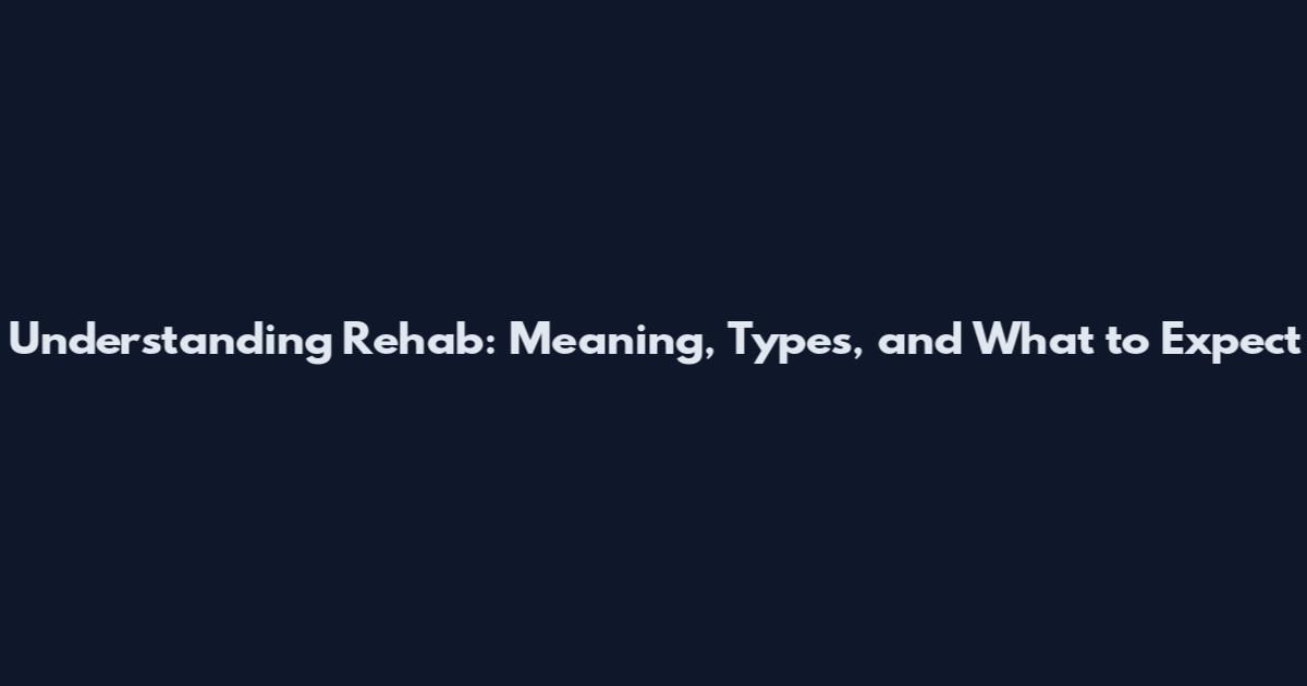 Understanding Rehab: Meaning, Types, and What to Expect