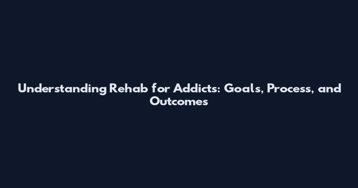 Understanding Rehab for Addicts: Goals, Process, and Outcomes