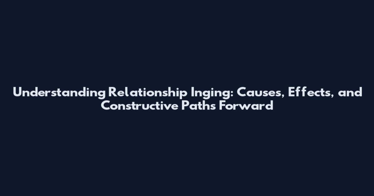 Understanding Relationship Inging: Causes, Effects, and Constructive Paths Forward
