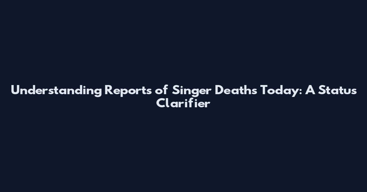 Understanding Reports of Singer Deaths Today: A Status Clarifier