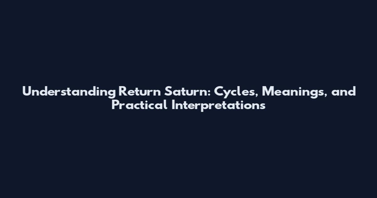 Understanding Return Saturn: Cycles, Meanings, and Practical Interpretations