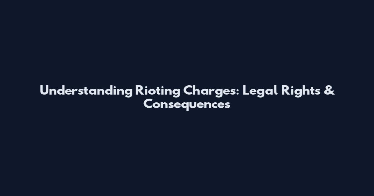 Understanding Rioting Charges: Legal Rights & Consequences