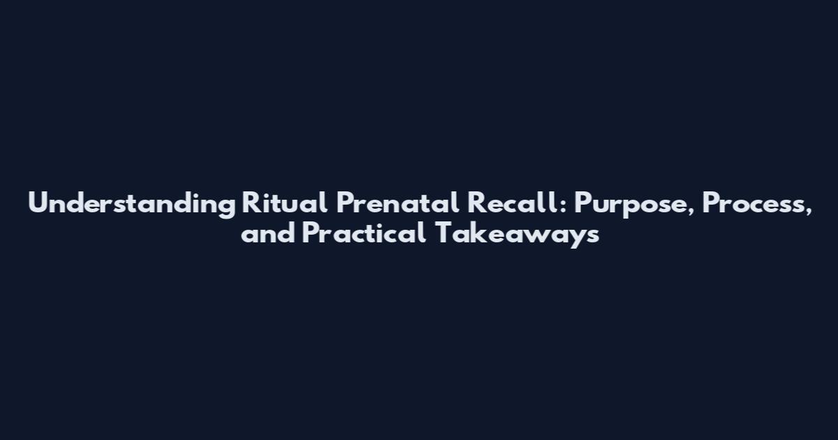 Understanding Ritual Prenatal Recall: Purpose, Process, and Practical Takeaways