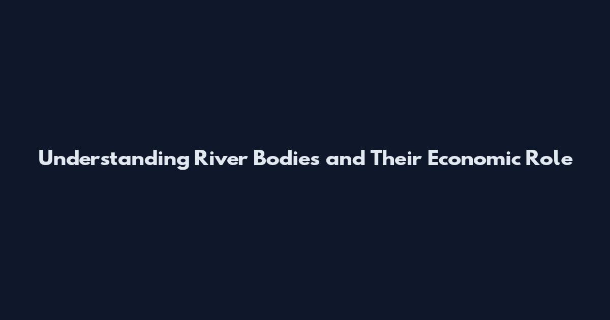 Understanding River Bodies and Their Economic Role