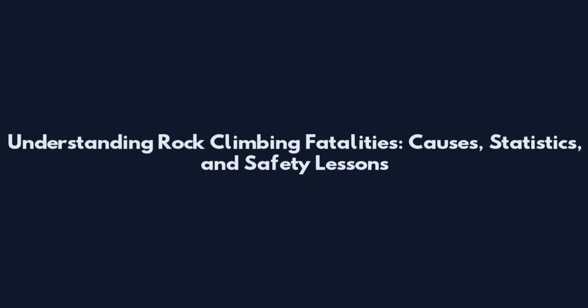 Understanding Rock Climbing Fatalities: Causes, Statistics, and Safety Lessons