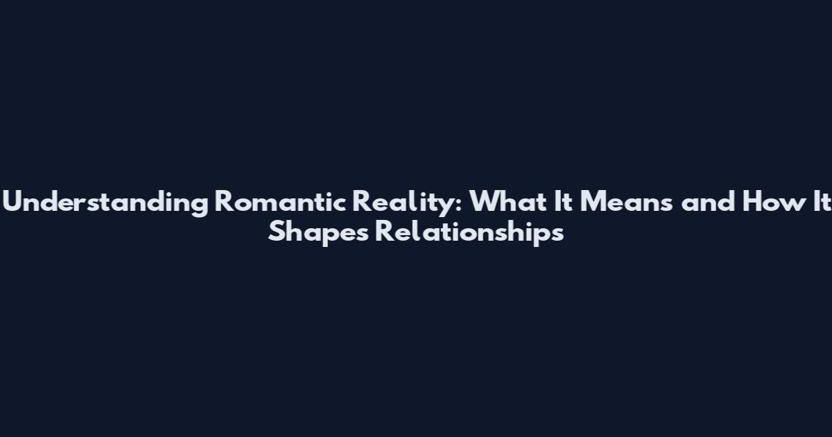 Understanding Romantic Reality: What It Means and How It Shapes Relationships