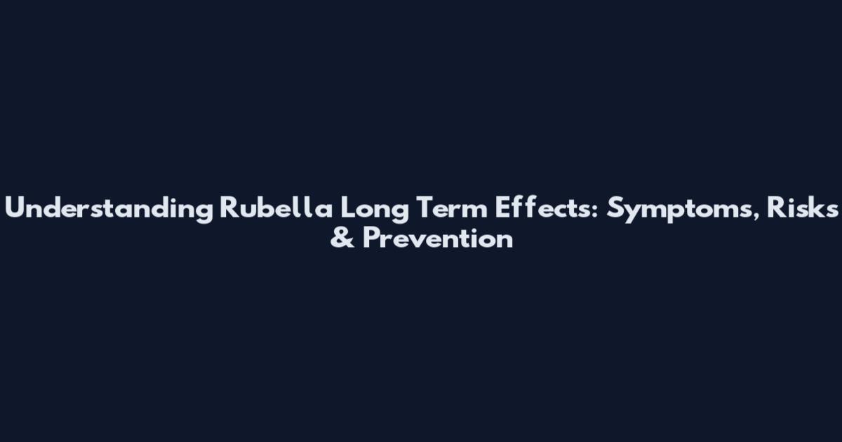 Understanding Rubella Long Term Effects: Symptoms, Risks & Prevention