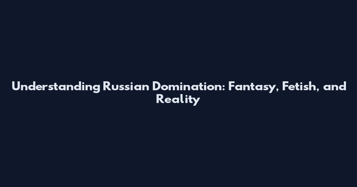 Understanding Russian Domination: Fantasy, Fetish, and Reality