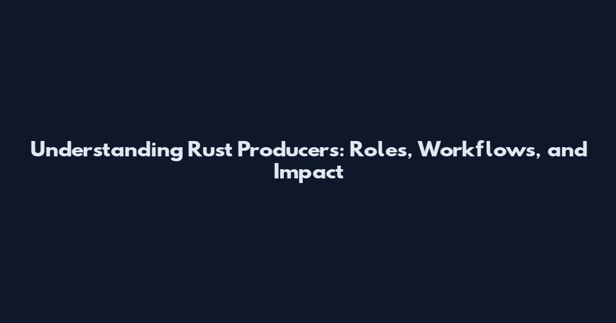 Understanding Rust Producers: Roles, Workflows, and Impact