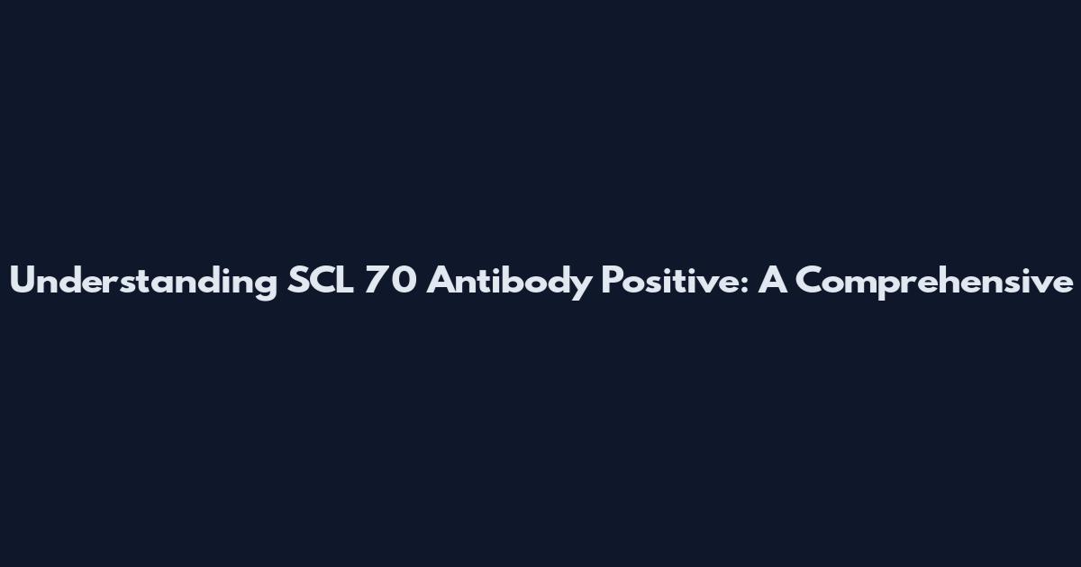 Understanding SCL 70 Antibody Positive: A Comprehensive