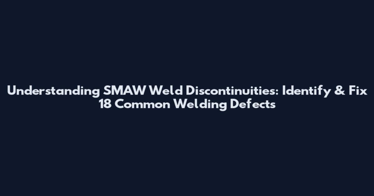 Understanding SMAW Weld Discontinuities: Identify & Fix 18 Common Welding Defects