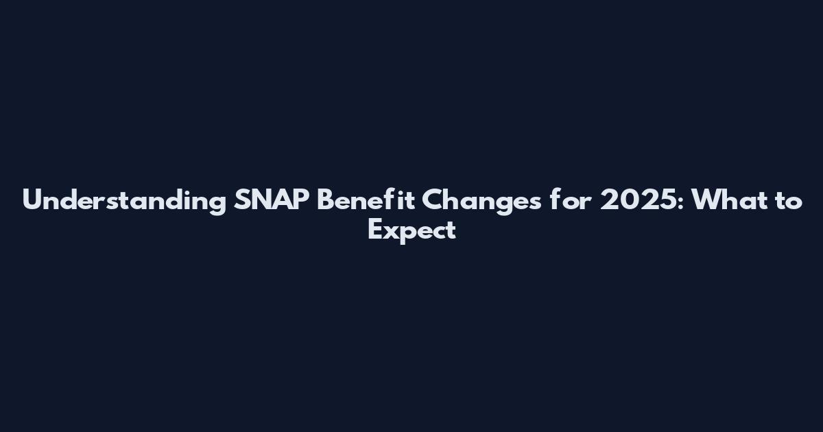 Understanding SNAP Benefit Changes for 2025: What to Expect