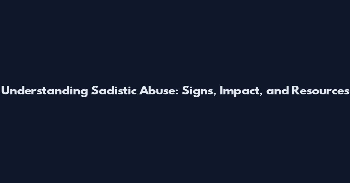 Understanding Sadistic Abuse: Signs, Impact, and Resources