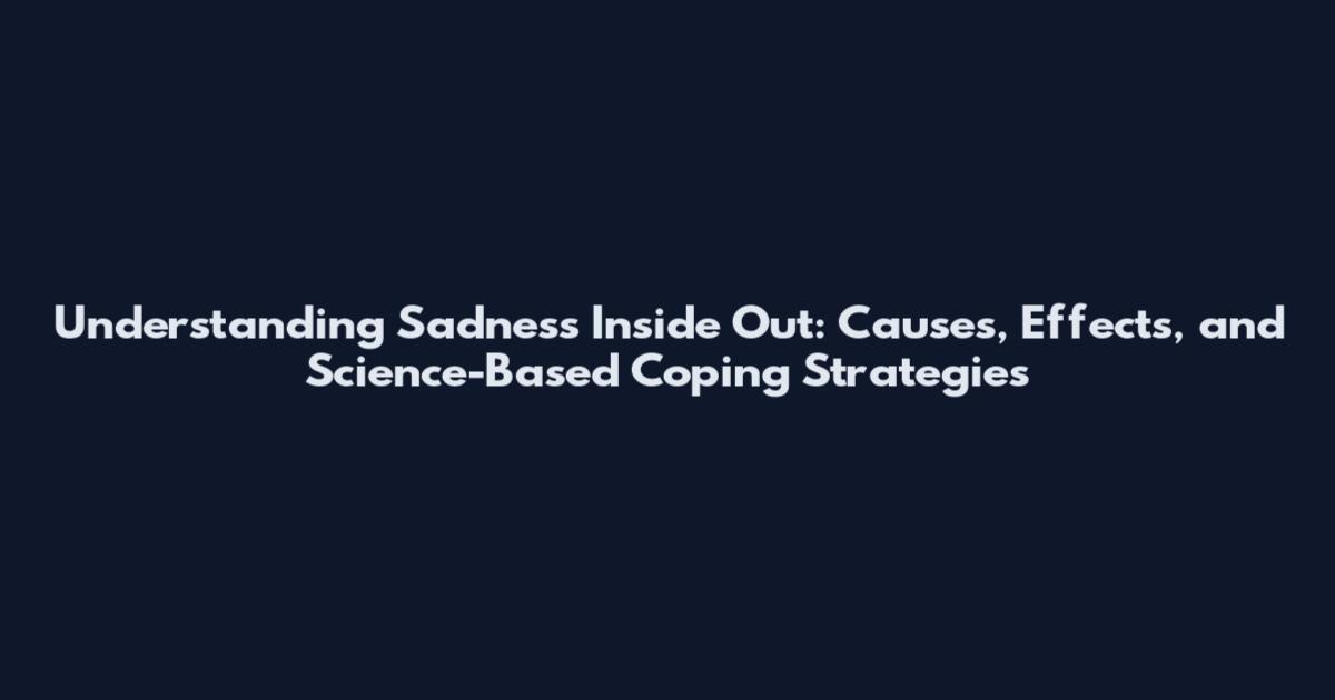 Understanding Sadness Inside Out: Causes, Effects, and Science-Based Coping Strategies