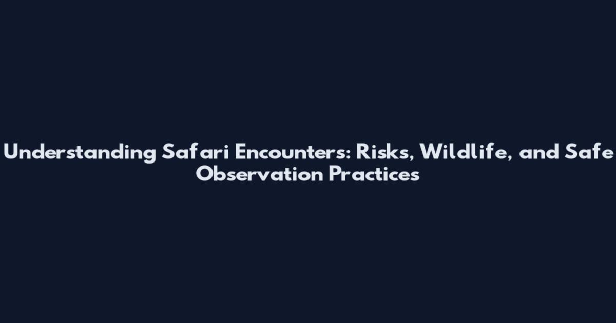 Understanding Safari Encounters: Risks, Wildlife, and Safe Observation Practices
