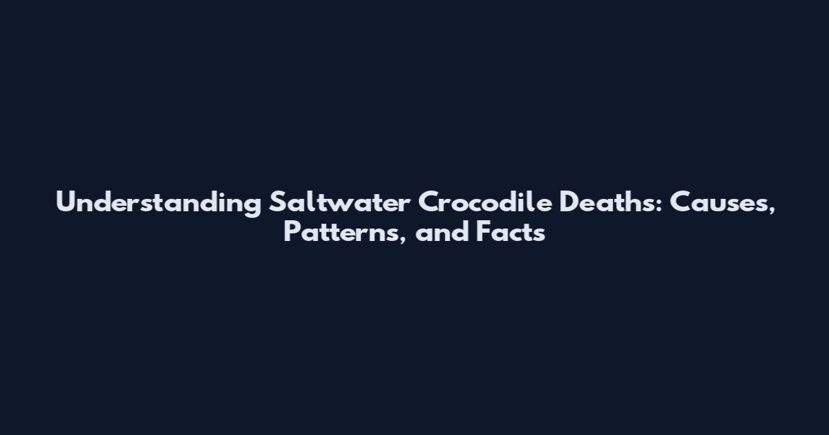 Understanding Saltwater Crocodile Deaths: Causes, Patterns, and Facts