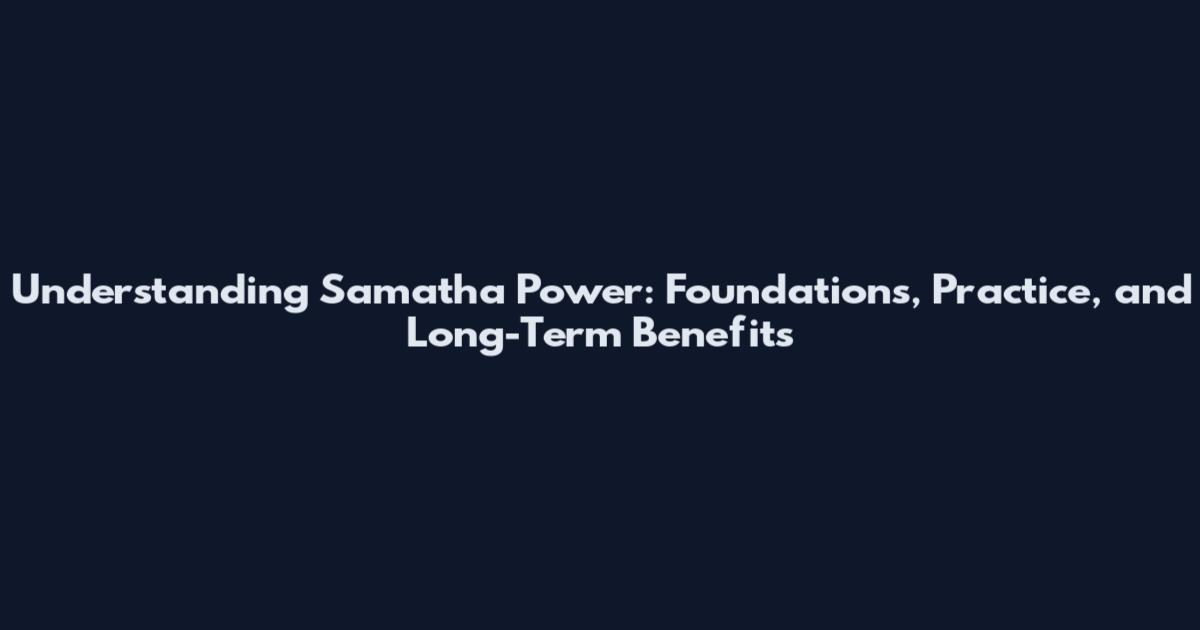 Understanding Samatha Power: Foundations, Practice, and Long-Term Benefits