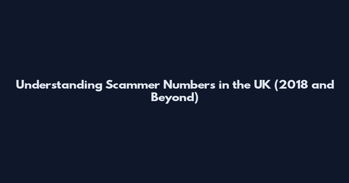 Understanding Scammer Numbers in the UK (2018 and Beyond)