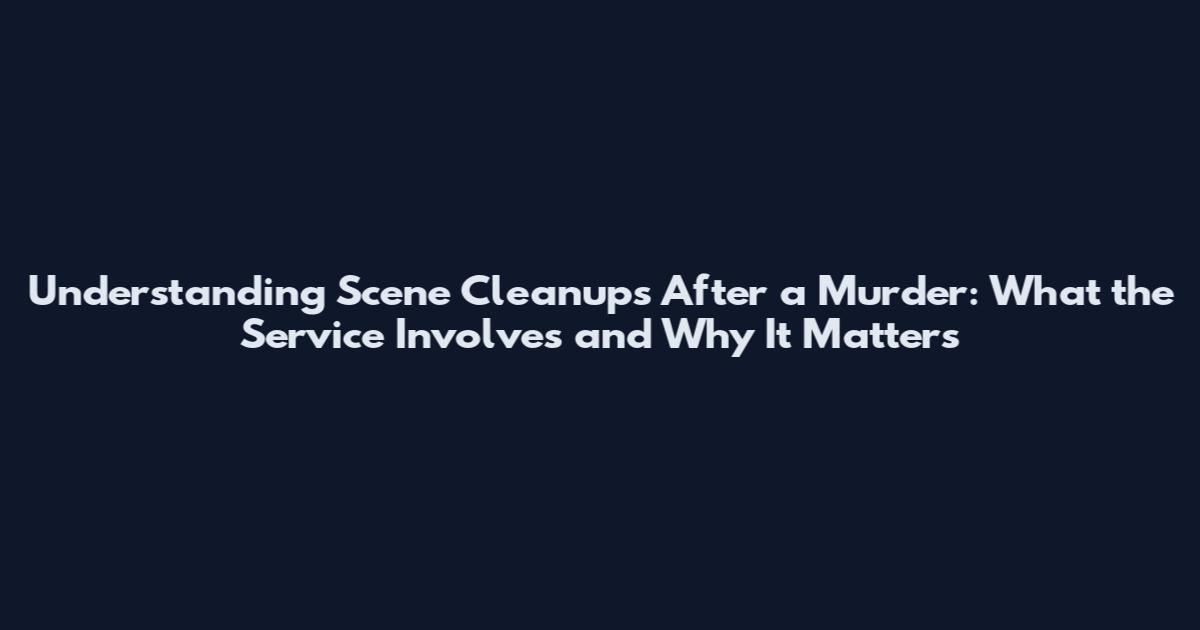 Understanding Scene Cleanups After a Murder: What the Service Involves and Why It Matters