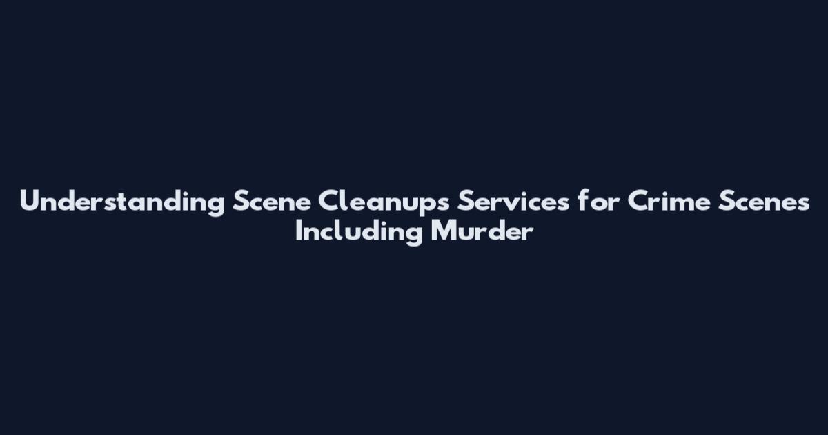 Understanding Scene Cleanups Services for Crime Scenes Including Murder
