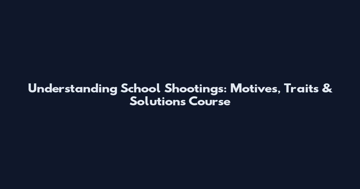 Understanding School Shootings: Motives, Traits & Solutions Course